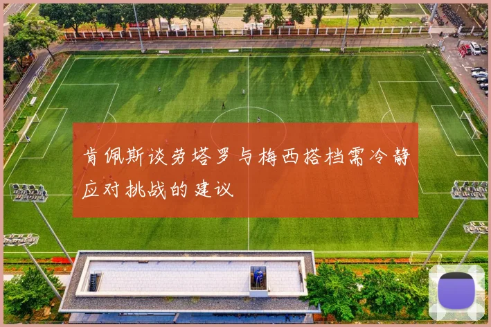 肯佩斯谈劳塔罗与梅西搭档需冷静应对挑战的建议