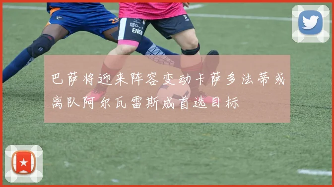 巴萨将迎来阵容变动卡萨多法蒂或离队阿尔瓦雷斯成首选目标