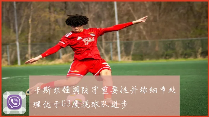 卡斯尔强调防守重要性并称细节处理优于G3展现球队进步