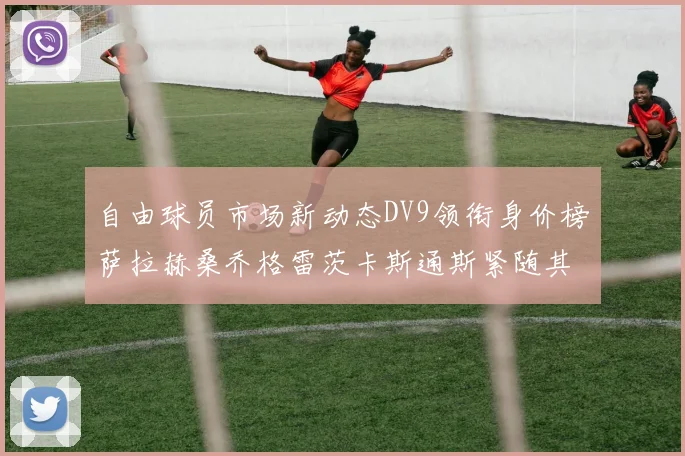 自由球员市场新动态DV9领衔身价榜萨拉赫桑乔格雷茨卡斯通斯紧随其后
