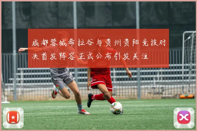 成都蓉城希拉谷与贵州贵阳竞技对决首发阵容正式公布引发关注