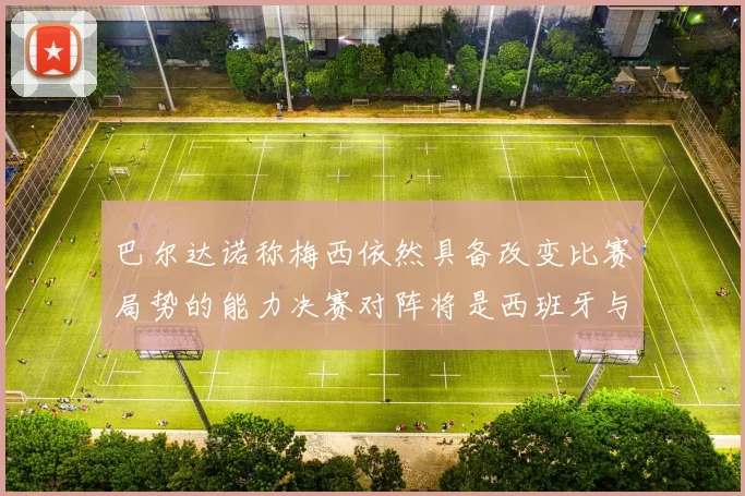 巴尔达诺称梅西依然具备改变比赛局势的能力决赛对阵将是西班牙与阿根廷