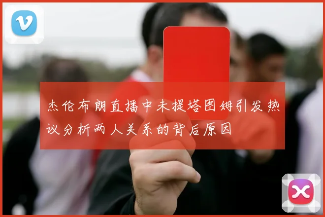 杰伦布朗直播中未提塔图姆引发热议分析两人关系的背后原因