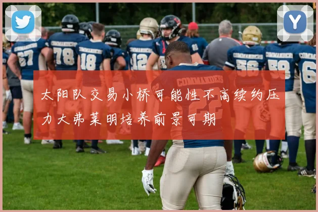 太阳队交易小桥可能性不高续约压力大弗莱明培养前景可期
