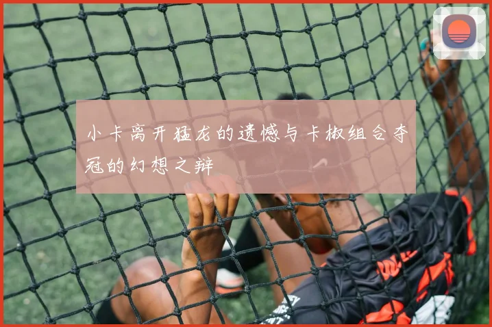 小卡离开猛龙的遗憾与卡椒组合夺冠的幻想之辩